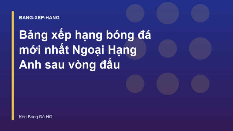 Bảng xếp hạng bóng đá mới nhất Ngoại Hạng Anh sau vòng đấu