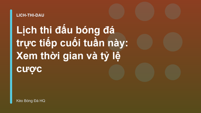 Lịch thi đấu bóng đá trực tiếp cuối tuần này: Xem thời gian và tỷ lệ cược